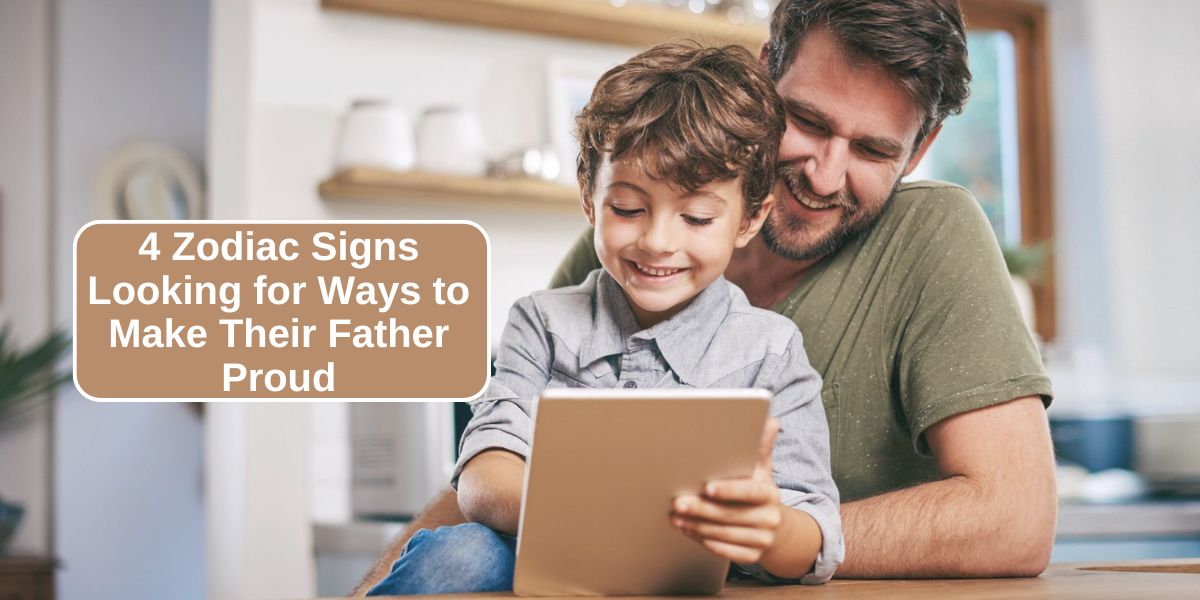 4 Zodiac Signs Looking for Ways to Make Their Father Proud